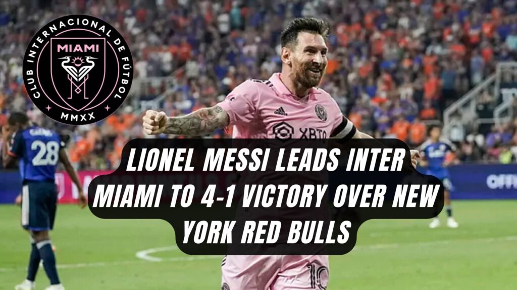 Lionel Messi Leads Inter Miami to 4-1 Victory Over New York Red Bulls