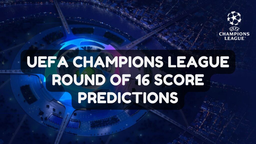 UEFA Champions League Round of 16 Score Predictions